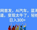 全网首发，Ai汽车，蓝海赛道，变现太牛了，轻松日入300+【揭秘】