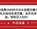 外面收费1980的今日头条图文爆力玩法，AI自动生成文案，当天见收益，轻松日入500+【揭秘】