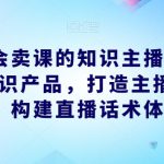 做一个会卖课的知识主播，找准专属知识产品，打造主播IP定位，构建直播话术体系