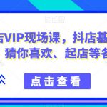 9月份抖店VIP现场课，抖音小店基础、选品、达人、猜你喜欢、起店等各种玩法