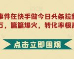 利用热点事件在快手做今日头条拉新，一周过万，篇篇爆火，转化率极高【揭秘】