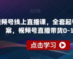 视频号线上直播课，全套起号运营方案，视频号直播带货0-1实操