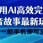 抖音故事最新玩法，通过AI一键生成文案和视频，日收入500一部手机即可完成【揭秘】