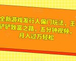 全新游戏发行人偏门玩法，王铲铲致富之路，五分钟视频，月入过万轻松【揭秘】