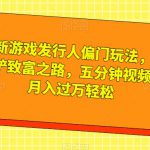 全新游戏发行人偏门玩法，王铲铲致富之路，五分钟视频，月入过万轻松【揭秘】