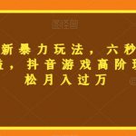 三国志全新暴力玩法，六秒视频，800+收益，抖音游戏高阶玩法，轻松月入过万【揭秘】