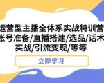 运营型主播全体系实战特训营，账号准备/直播搭建/选品/话术实战/引流变现/等等