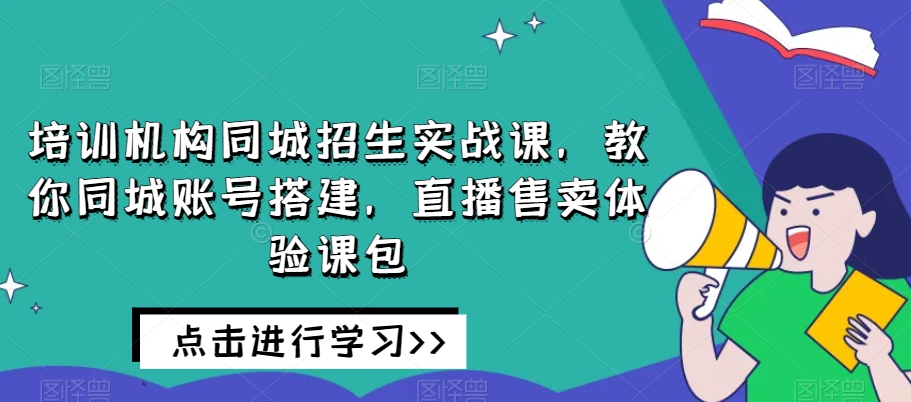 培训机构同城招生实战课，教你同城账号搭建，直播售卖体验课包