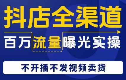 抖店全渠道百万流量曝光实操，不开播不发视频带货