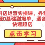 2023抖店运营实操课，抖音小店无货源0基础到爆单，适合新手快速起店