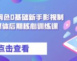 从剪辑到调色0基础新手影视制作，自媒体后期核心训练课