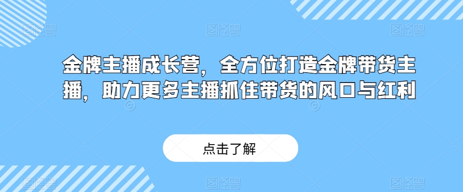 金牌主播成长营，全方位打造金牌带货主播，助力更多主播抓住带货的风口与红利