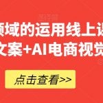 AI在电商领域的运用线上课，​AI电商文案+AI电商视觉