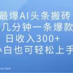 最爆AI头条搬砖，0门槛几分钟一条爆款图文，日收入300+，小白也可轻松上手【揭秘】