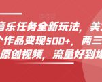 零粉丝音乐任务全新玩法，美女赏颜混剪，单个作品变现500+，两三分钟，一条原创视频，流量好到爆炸