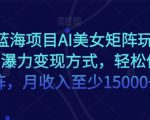 超级蓝海项目AI美女矩阵玩法，多种瀑力变现方式，轻松做矩阵，月收入至少15000+【揭秘】