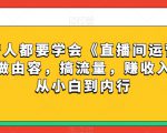 每位新人都要学会《直播间运营全攻略》，做由容，搞流量，赚收入一快速从小白到内行