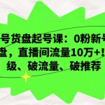 视频号货盘起号课：0粉新号，3天爆盘，直播间流量10万+！破层级、破流量、破推荐