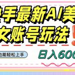 快手AI美女号最新玩法，日入600+小白级别教程【揭秘】