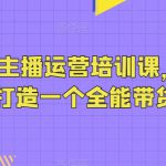 抖音带货主播运营培训课，0基础可学，打造一个全能带货主播