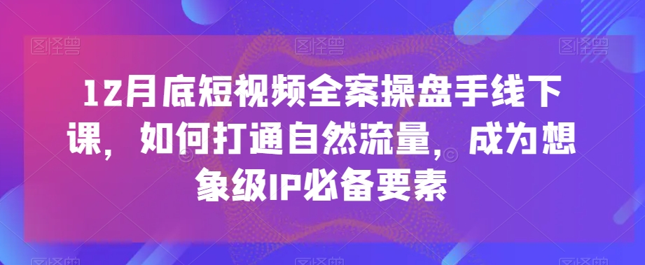 12月底短视频全案操盘手线下课，如何打通自然流量，成为想象级IP必备要素