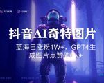 抖音用AI生成奇特图片GPT4玩法，蓝海日涨粉1W+，生成几张图片点赞破6w+【揭秘】