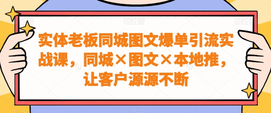 实体老板同城图文爆单引流实战课，同城×图文×本地推，让客户源源不断