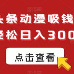 ai微头条动漫吸钱玩法，轻松日入300+【揭秘】