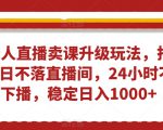 无人直播卖课升级玩法，打造日不落直播间，24小时不下播，稳定日入1000+【揭秘】