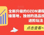 全新升级的OZON课程，超强的实操落地，独创的选品技巧，丰富的进阶玩法