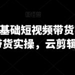 2024零基础短视频带货实操营，图文带货实操，云剪辑云零售