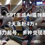 GPT生成AI猫咪拟人短片，7天涨粉4万+，暴力起号，多种变现思路【揭秘】