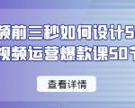 爆款视频前三秒如何设计50招，短视频运营爆款课50节