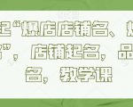 教你起“爆店店铺名、爆品品牌名”，店铺起名，品牌起名，教学课