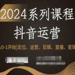 2024抖音运营全套系列课程，从0-1开始，定位、运营、剪辑、直播、变现！