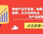 跨境产品开发课，每期一个产品开发案例，从方法到实战，带你一步步成为产品经理