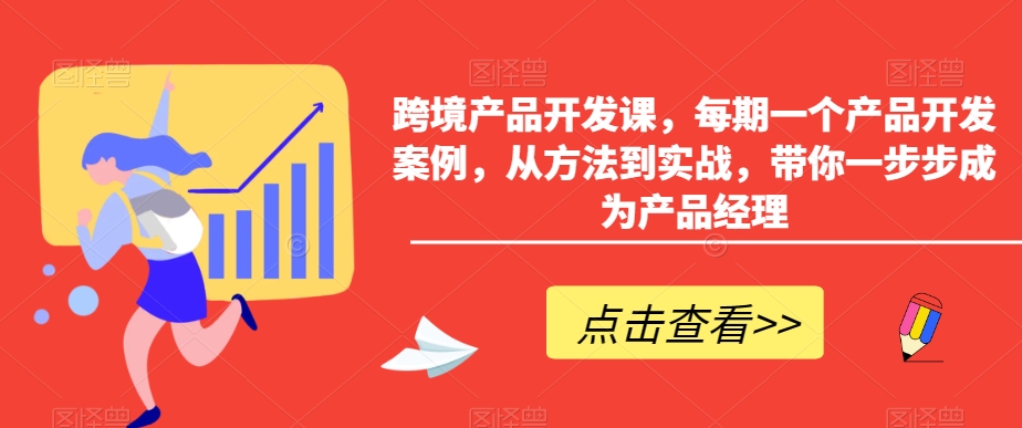 跨境产品开发课，每期一个产品开发案例，从方法到实战，带你一步步成为产品经理