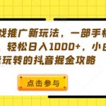 手机游戏推广新玩法，一部手机即可操作，轻松日入1000+，小白也能玩转的抖音掘金攻略【揭秘】