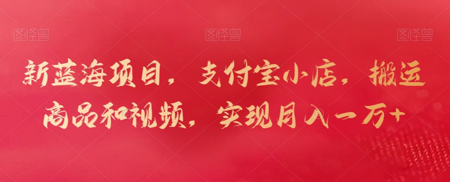 新蓝海项目,支付宝小店,搬运商品和视频,实现月入一万+【揭秘】