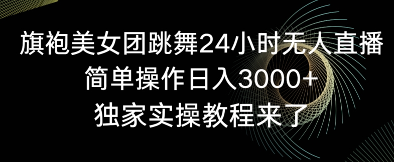 旗袍美女团跳舞24小时无人直播，简单操作日入3000+，独家实操教程来了【揭秘】