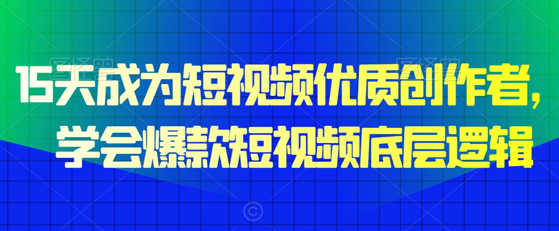 15天成为短视频优质创作者，​学会爆款短视频底层逻辑