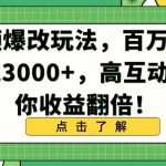 视频爆改玩法，百万播放日入3000+，高互动率助你收益翻倍【揭秘】