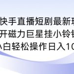 快手直播短剧最新玩法，强开磁力巨星挂小铃铛变现，小白轻松操作日入1000+【揭秘】