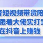 抖音短视频带货陪跑营，跟着大佬实打实的在抖音上赚钱