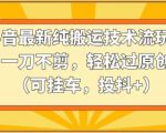 抖音最新纯搬运技术流玩法，一刀不剪，轻松过原创（可挂车，投抖+）【揭秘】