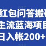 知乎红包问答搬砖3.0，主流蓝海项目，日入帐200+【揭秘】