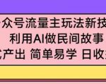 公众号流量主玩法新技巧，利用AI做民间故事 ，无脑式产出，简单易学，日收益300+【揭秘】