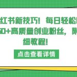 小红书新技巧，每日轻松吸引50+高质量创业粉丝，附详细教程【揭秘】