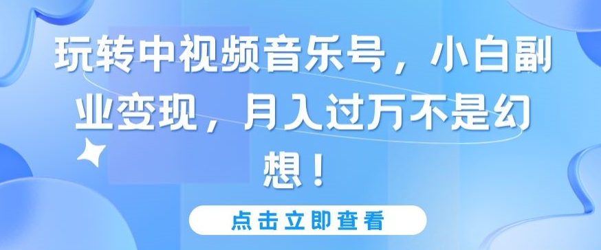 玩转中视频音乐号，小白副业变现，月入过万不是幻想【揭秘】-16888副业资讯