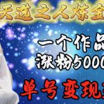 天选之人炼金项目，一个作品涨粉5000+，单号变现3.6w【揭秘】